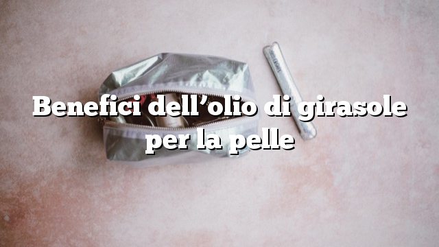 Benefici dell’olio di girasole per la pelle