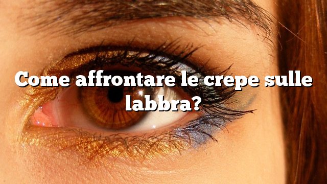 Come affrontare le crepe sulle labbra?