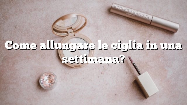 Come allungare le ciglia in una settimana?