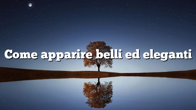 Come apparire belli ed eleganti