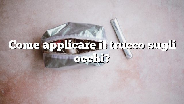 Come applicare il trucco sugli occhi?