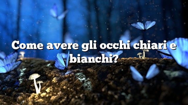 Come avere gli occhi chiari e bianchi?