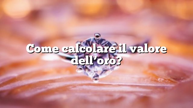 Come calcolare il valore dell’oro?