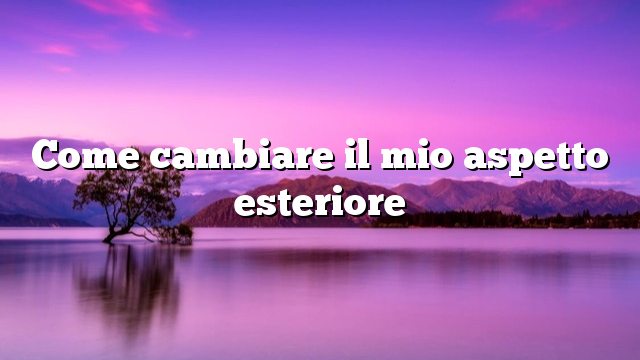 Come cambiare il mio aspetto esteriore