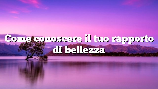 Come conoscere il tuo rapporto di bellezza