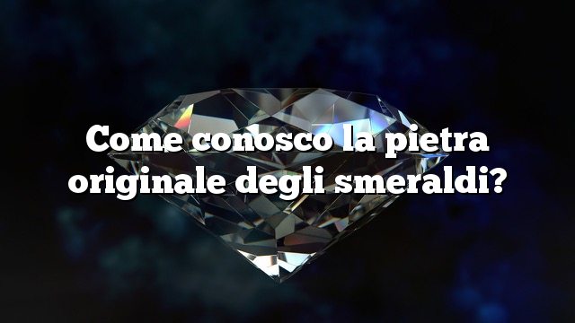 Come conosco la pietra originale degli smeraldi?