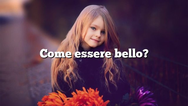 Come essere bello?