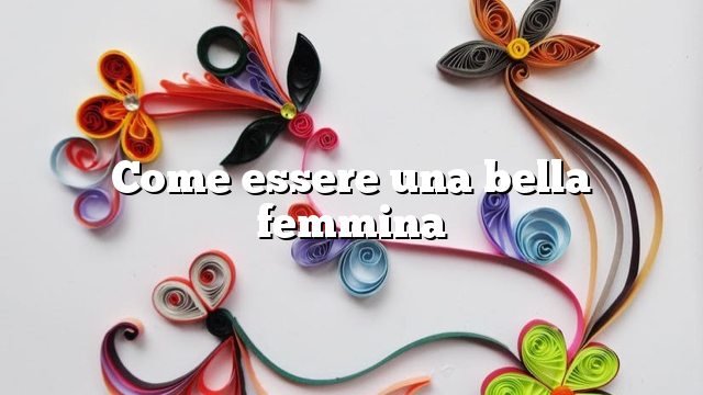 Come essere una bella femmina