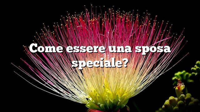 Come essere una sposa speciale?