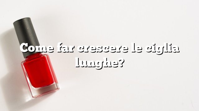 Come far crescere le ciglia lunghe?