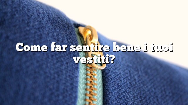 Come far sentire bene i tuoi vestiti?