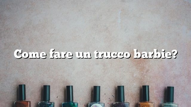 Come fare un trucco barbie?