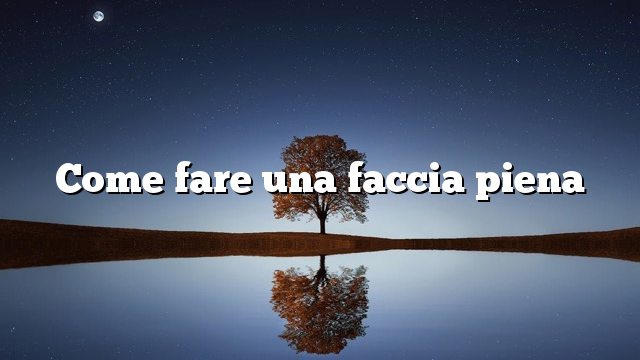 Come fare una faccia piena