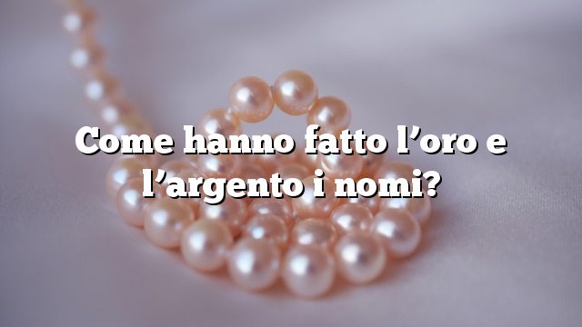 Come hanno fatto l’oro e l’argento i nomi?