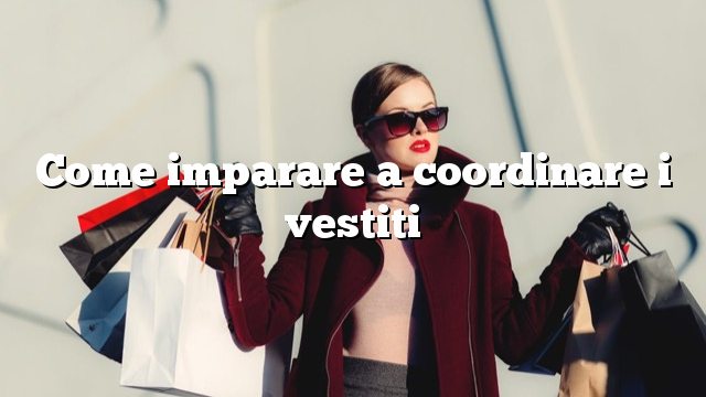 Come imparare a coordinare i vestiti