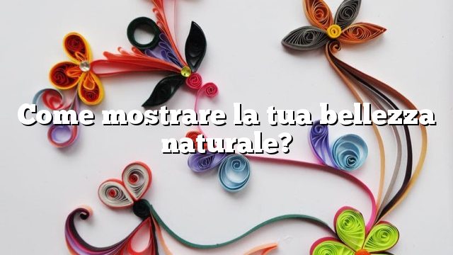 Come mostrare la tua bellezza naturale?