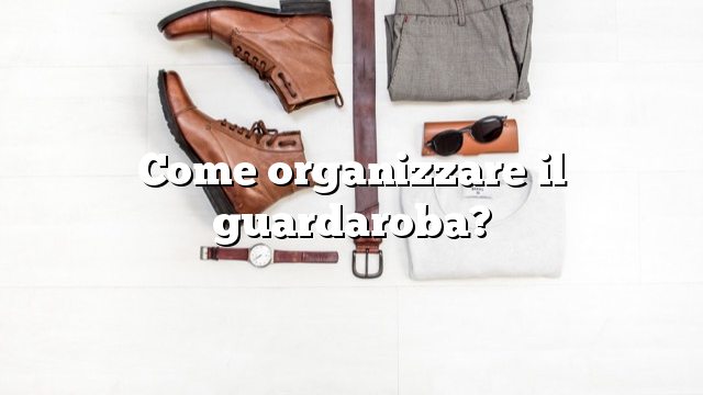 Come organizzare il guardaroba?