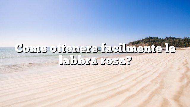 Come ottenere facilmente le labbra rosa?