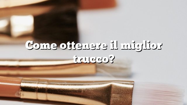 Come ottenere il miglior trucco?