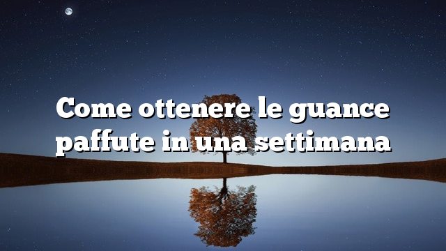 Come ottenere le guance paffute in una settimana