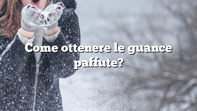 Come ottenere le guance paffute?