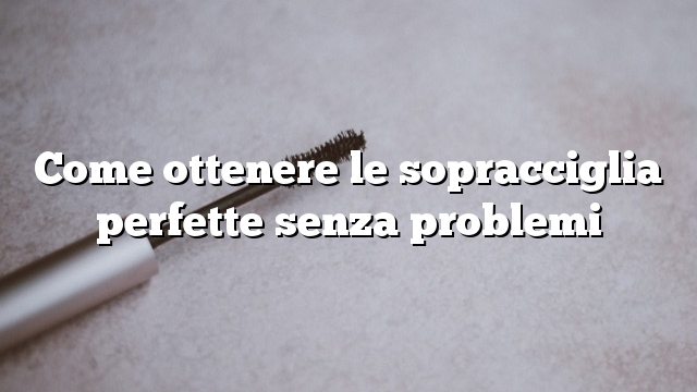 Come ottenere le sopracciglia perfette senza problemi