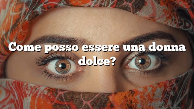 Come posso essere una donna dolce?