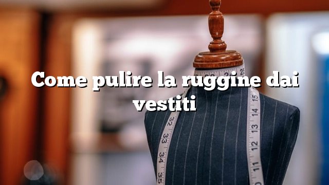 Come pulire la ruggine dai vestiti