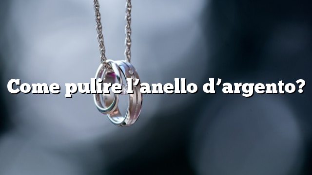 Come pulire l’anello d’argento?