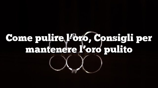 Come pulire l’oro, Consigli per mantenere l’oro pulito