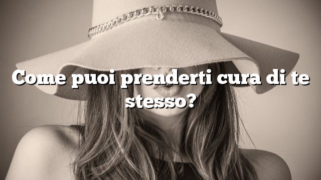 Come puoi prenderti cura di te stesso?