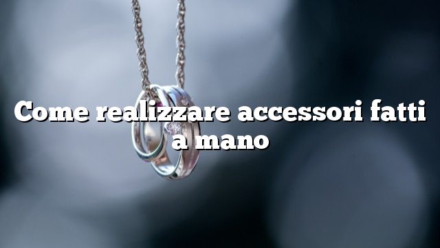 Come realizzare accessori fatti a mano