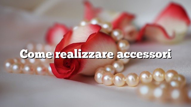 Come realizzare accessori