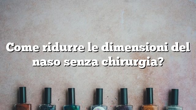 Come ridurre le dimensioni del naso senza chirurgia?