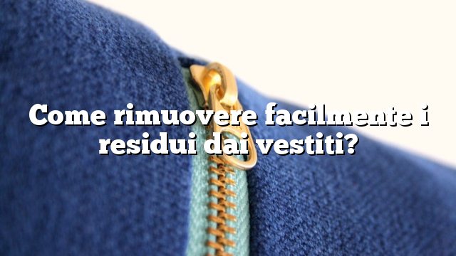 Come rimuovere facilmente i residui dai vestiti?