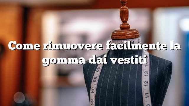 Come rimuovere facilmente la gomma dai vestiti