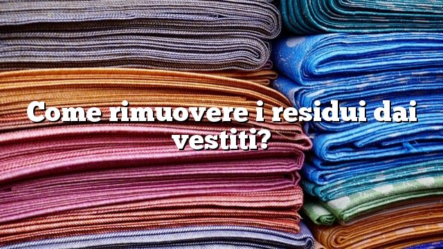 Come rimuovere i residui dai vestiti?