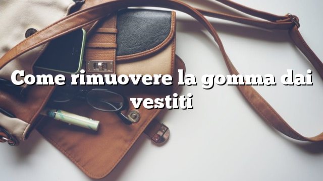 Come rimuovere la gomma dai vestiti