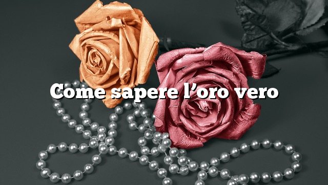 Come sapere l’oro vero