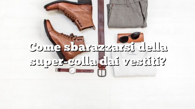 Come sbarazzarsi della super-colla dai vestiti?