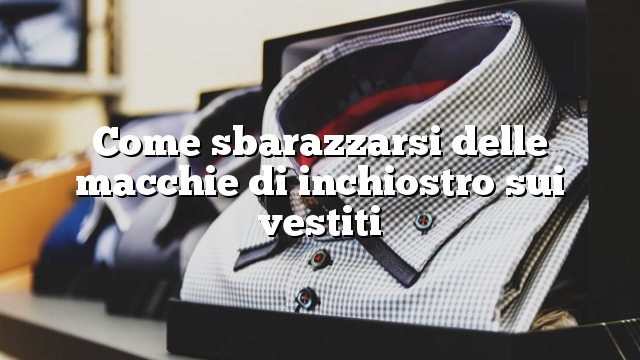 Come sbarazzarsi delle macchie di inchiostro sui vestiti