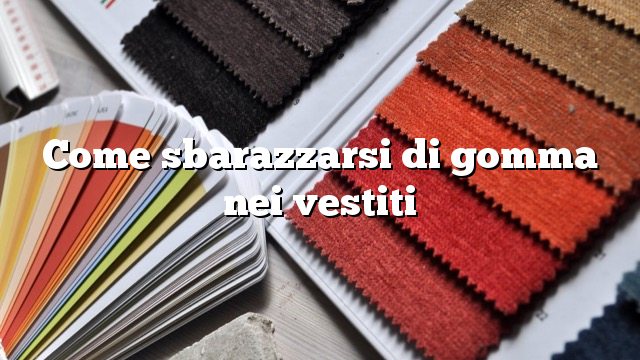 Come sbarazzarsi di gomma nei vestiti