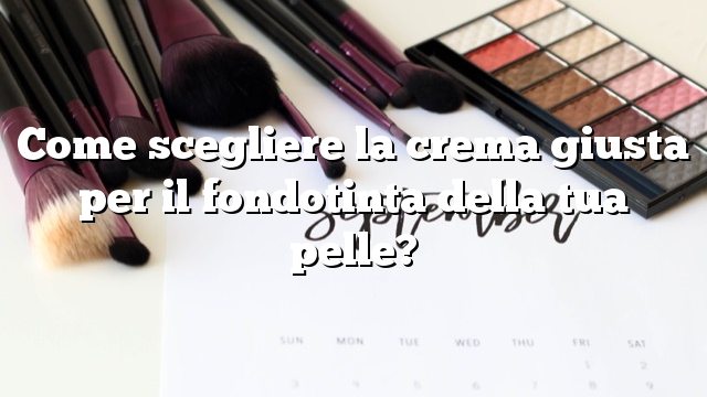 Come scegliere la crema giusta per il fondotinta della tua pelle?