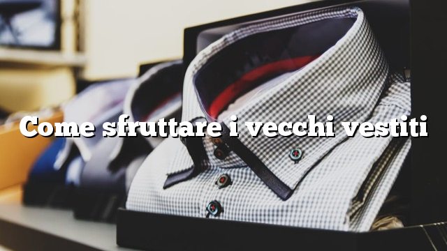 Come sfruttare i vecchi vestiti