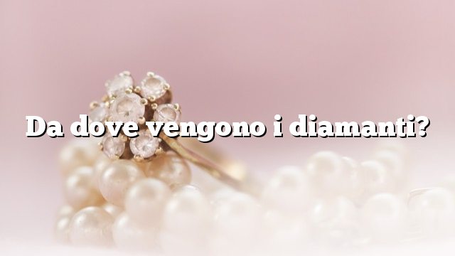 Da dove vengono i diamanti?