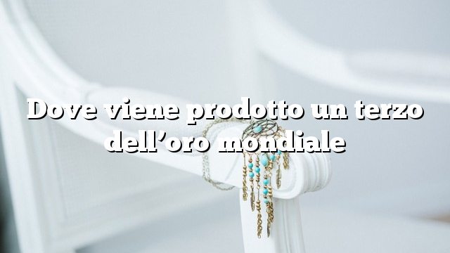 Dove viene prodotto un terzo dell’oro mondiale