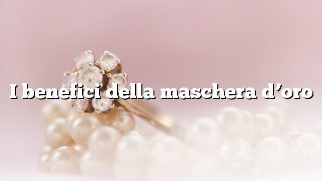 I benefici della maschera d’oro