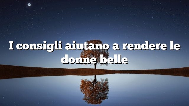 I consigli aiutano a rendere le donne belle