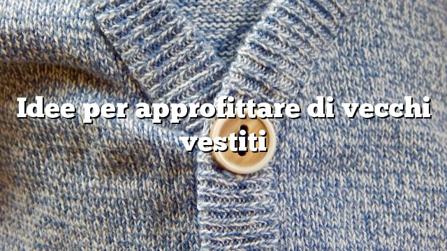 Idee per approfittare di vecchi vestiti