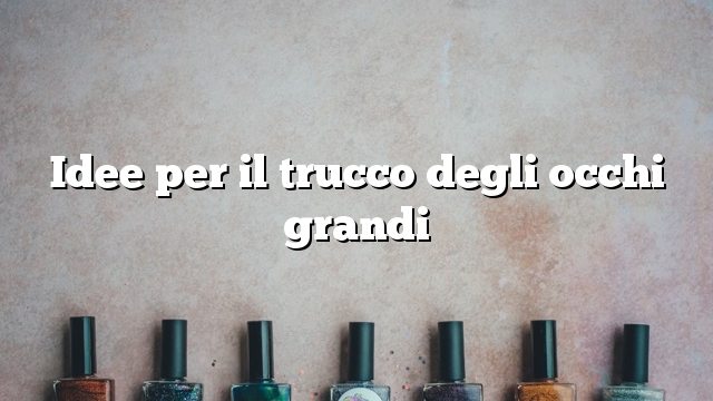 Idee per il trucco degli occhi grandi